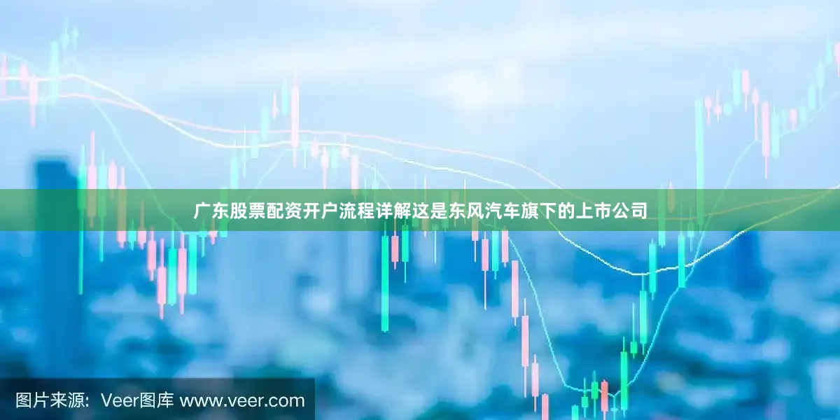 广东股票配资开户流程详解这是东风汽车旗下的上市公司