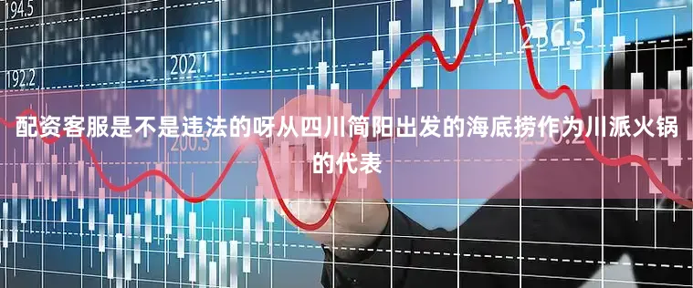 配资客服是不是违法的呀从四川简阳出发的海底捞作为川派火锅的代表