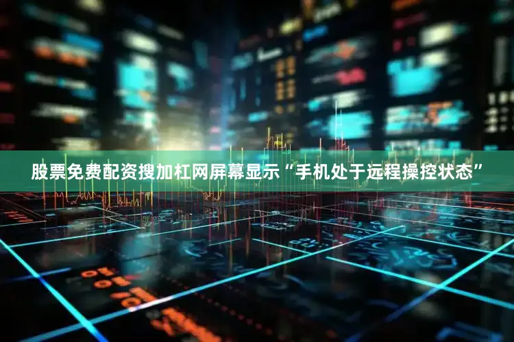 股票免费配资搜加杠网屏幕显示“手机处于远程操控状态”