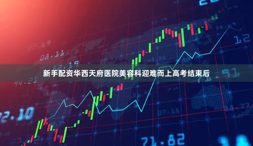 新手配资华西天府医院美容科迎难而上高考结束后