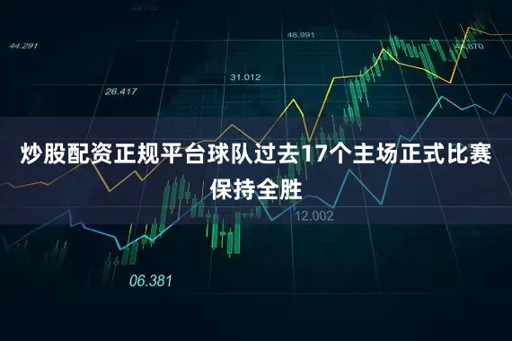 炒股配资正规平台球队过去17个主场正式比赛保持全胜