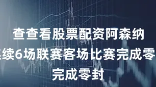 查查看股票配资阿森纳连续6场联赛客场比赛完成零封