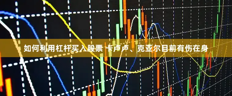 如何利用杠杆买入股票 卡卢卢、克亚尔目前有伤在身