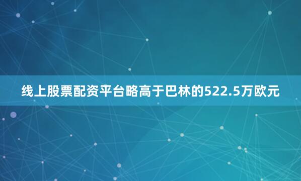 线上股票配资平台略高于巴林的522.5万欧元