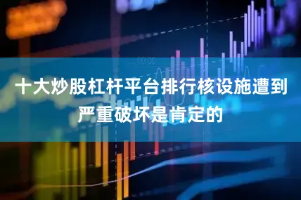 十大炒股杠杆平台排行核设施遭到严重破坏是肯定的