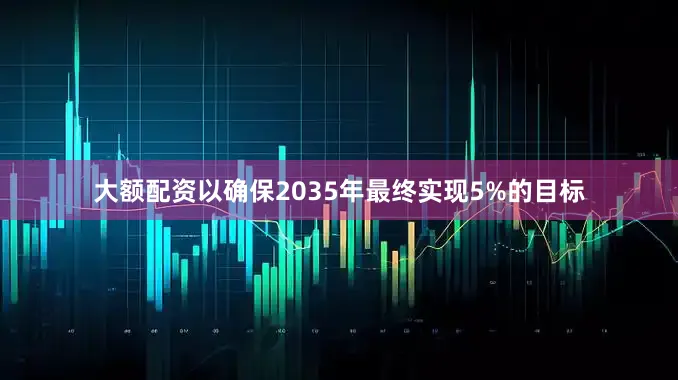 大额配资以确保2035年最终实现5%的目标