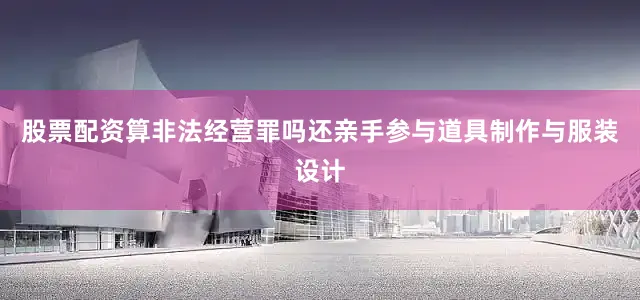 股票配资算非法经营罪吗还亲手参与道具制作与服装设计