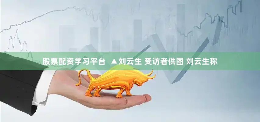 股票配资学习平台  ▲刘云生 受访者供图 刘云生称