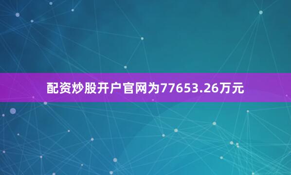 配资炒股开户官网为77653.26万元