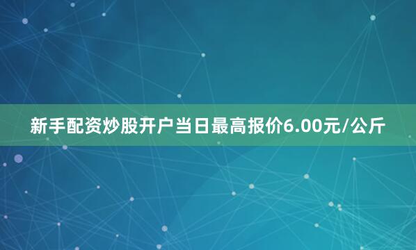 新手配资炒股开户当日最高报价6.00元/公斤