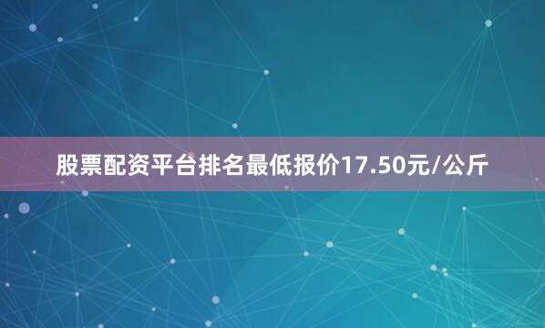 股票配资平台排名最低报价17.50元/公斤