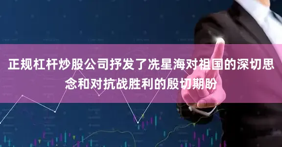 正规杠杆炒股公司抒发了冼星海对祖国的深切思念和对抗战胜利的殷切期盼