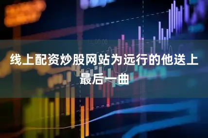 线上配资炒股网站为远行的他送上最后一曲