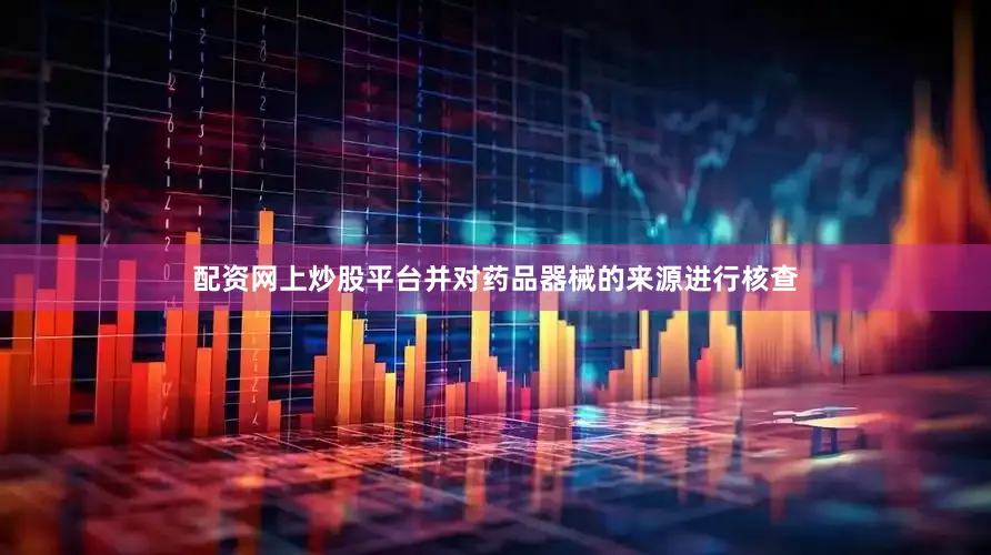 配资网上炒股平台并对药品器械的来源进行核查