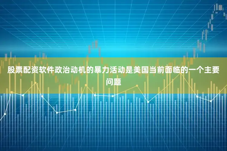 股票配资软件政治动机的暴力活动是美国当前面临的一个主要问题