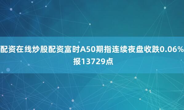 配资在线炒股配资富时A50期指连续夜盘收跌0.06% 报13729点