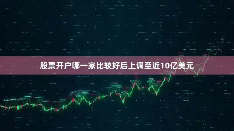 股票开户哪一家比较好后上调至近10亿美元