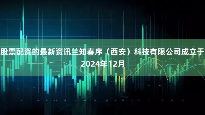 股票配资的最新资讯兰知春序（西安）科技有限公司成立于2024年12月