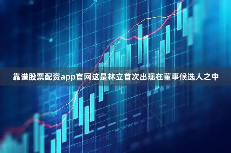 靠谱股票配资app官网这是林立首次出现在董事候选人之中