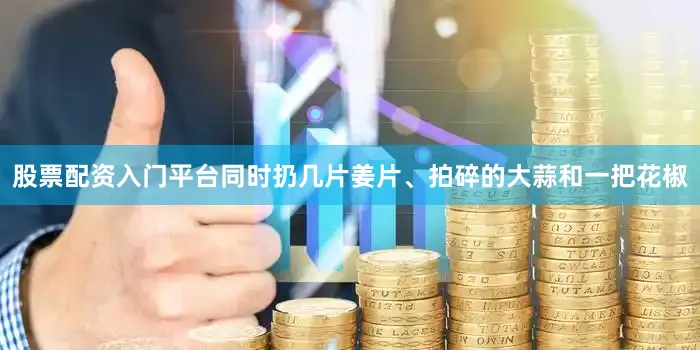 股票配资入门平台同时扔几片姜片、拍碎的大蒜和一把花椒