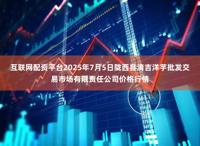 互联网配资平台2025年7月5日陇西县清吉洋芋批发交易市场有限责任公司价格行情