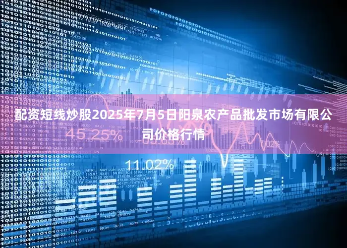 配资短线炒股2025年7月5日阳泉农产品批发市场有限公司价格行情
