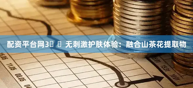 配资平台网3️⃣无刺激护肤体验：融合山茶花提取物