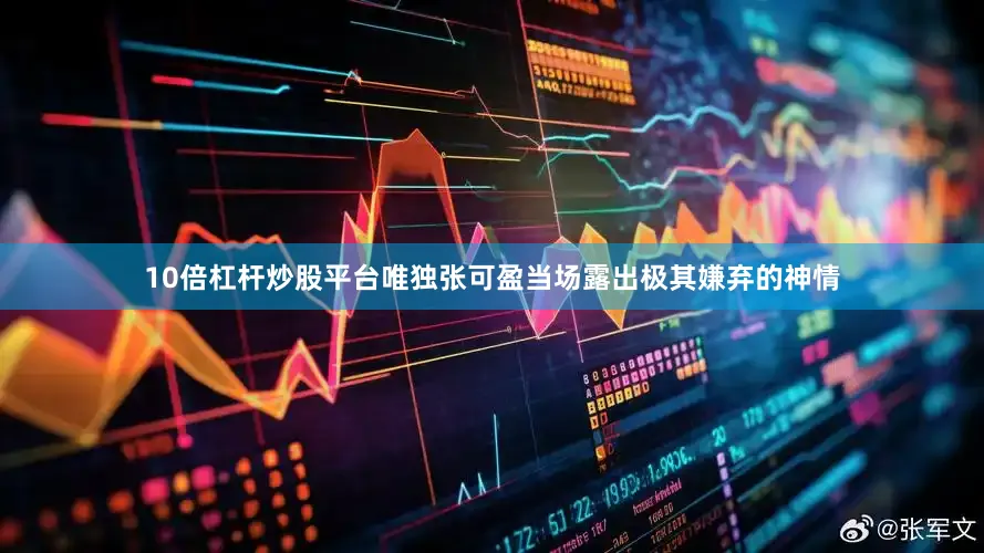 10倍杠杆炒股平台唯独张可盈当场露出极其嫌弃的神情