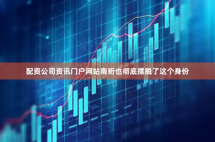 配资公司资讯门户网站南珩也彻底摆脱了这个身份