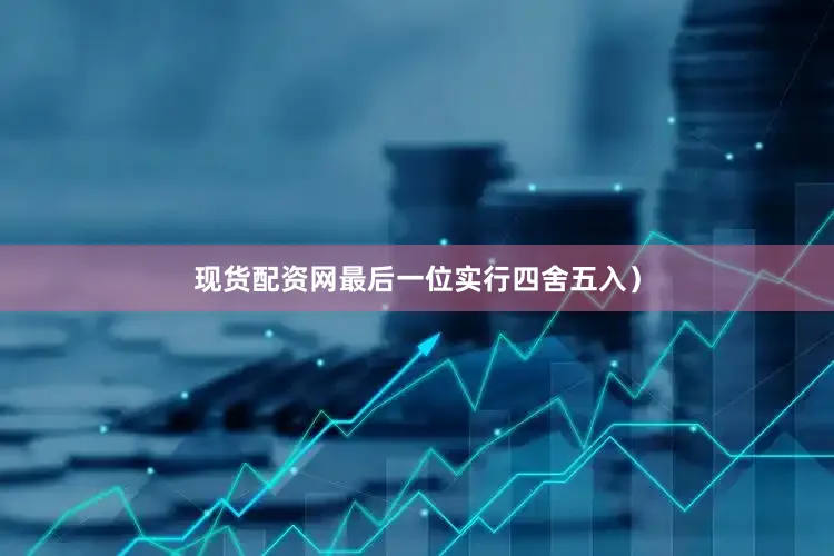现货配资网最后一位实行四舍五入)