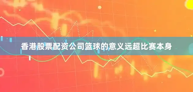 香港股票配资公司篮球的意义远超比赛本身