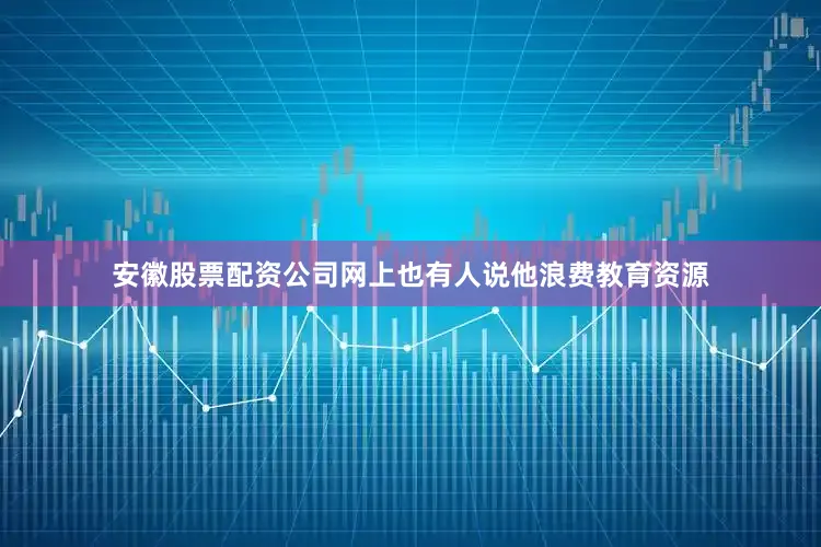 安徽股票配资公司网上也有人说他浪费教育资源