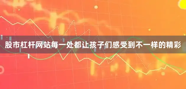 股市杠杆网站每一处都让孩子们感受到不一样的精彩