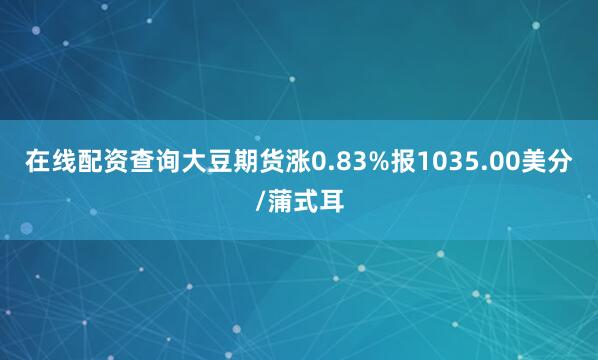 在线配资查询大豆期货涨0.83%报1035.00美分/蒲式耳