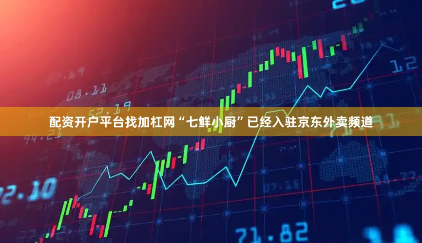 配资开户平台找加杠网“七鲜小厨”已经入驻京东外卖频道