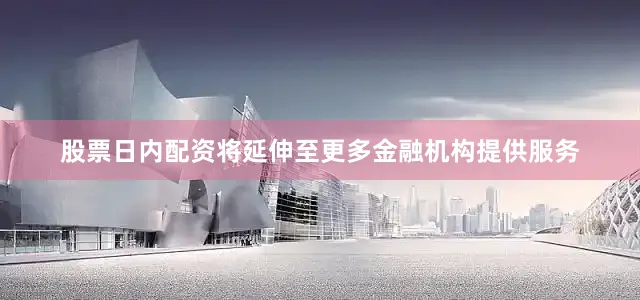 股票日内配资将延伸至更多金融机构提供服务