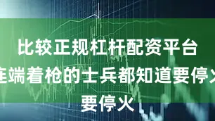 比较正规杠杆配资平台连端着枪的士兵都知道要停火