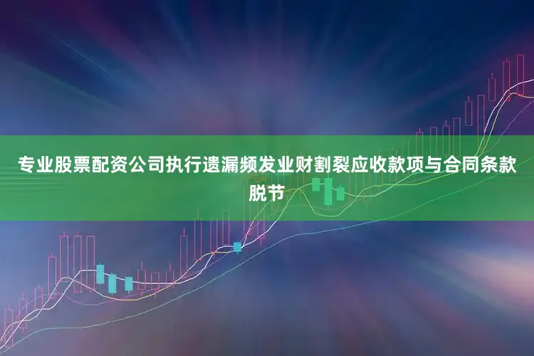 专业股票配资公司执行遗漏频发业财割裂应收款项与合同条款脱节