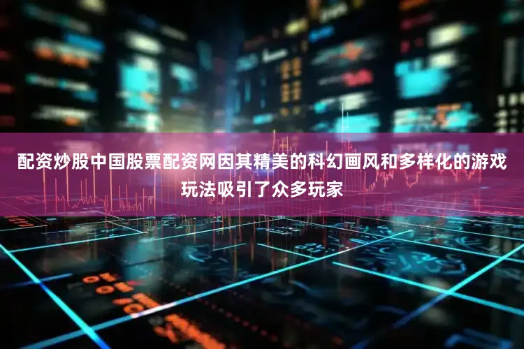 配资炒股中国股票配资网因其精美的科幻画风和多样化的游戏玩法吸引了众多玩家