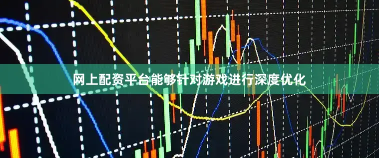 网上配资平台能够针对游戏进行深度优化