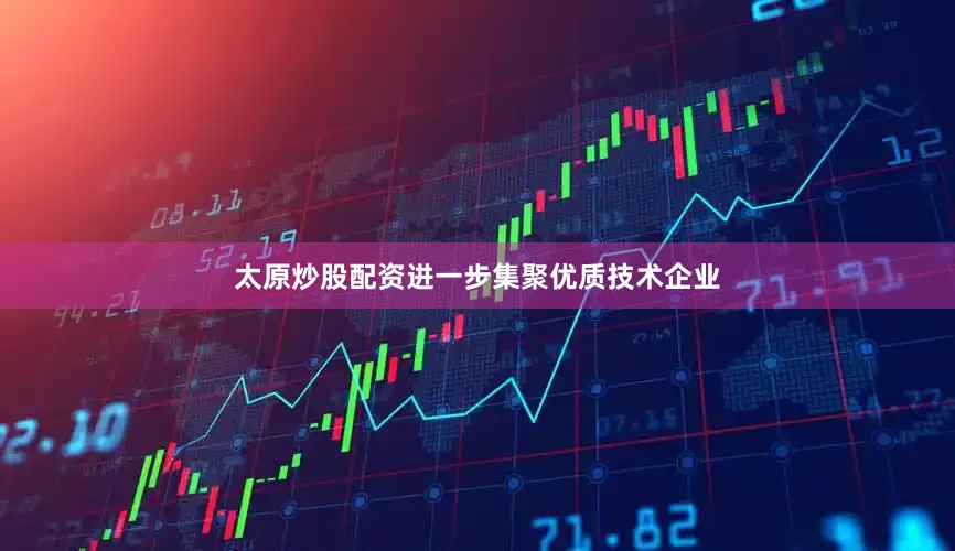 太原炒股配资进一步集聚优质技术企业