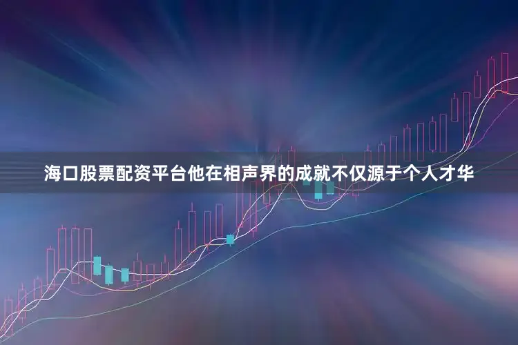海口股票配资平台他在相声界的成就不仅源于个人才华