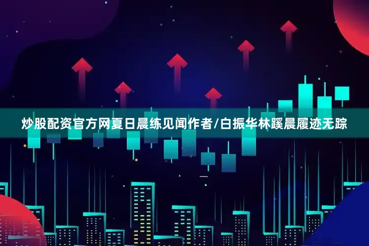 炒股配资官方网夏日晨练见闻作者/白振华林蹊晨履迹无踪