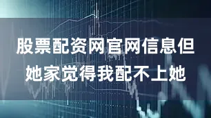 股票配资网官网信息但她家觉得我配不上她
