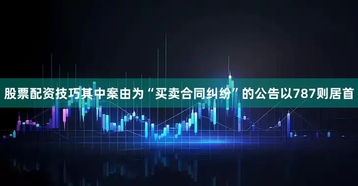 股票配资技巧其中案由为“买卖合同纠纷”的公告以787则居首