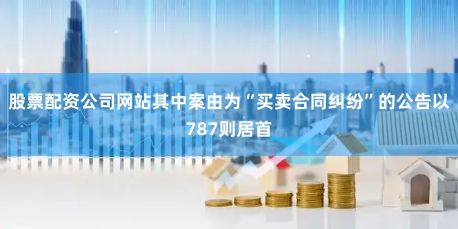 股票配资公司网站其中案由为“买卖合同纠纷”的公告以787则居首