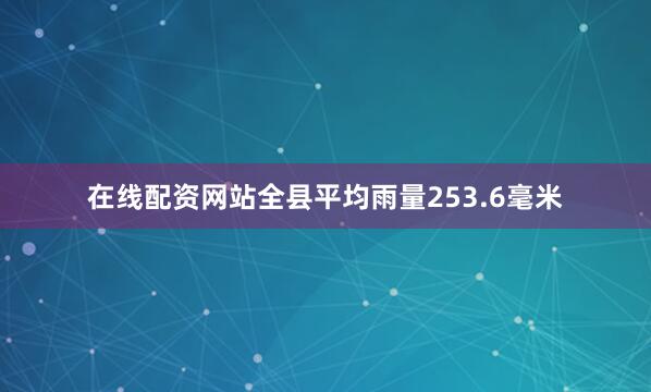 在线配资网站全县平均雨量253.6毫米
