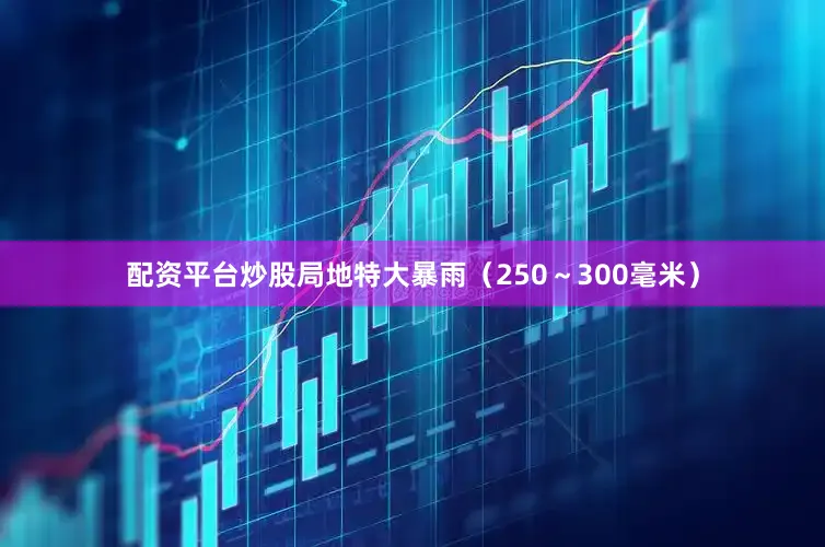 配资平台炒股局地特大暴雨（250～300毫米）