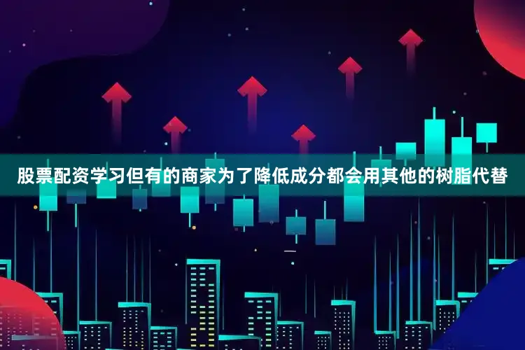 股票配资学习但有的商家为了降低成分都会用其他的树脂代替