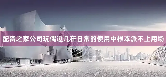 配资之家公司玩偶边几在日常的使用中根本派不上用场